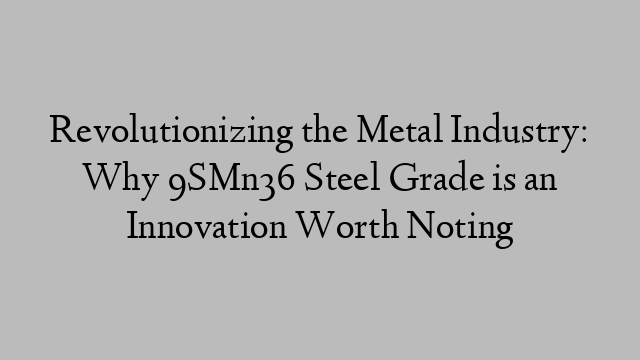 Revolutionizing the Metal Industry: Why 9SMn36 Steel Grade is an Innovation Worth Noting