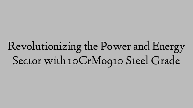 Revolutionizing the Power and Energy Sector with 10CrMo910 Steel Grade