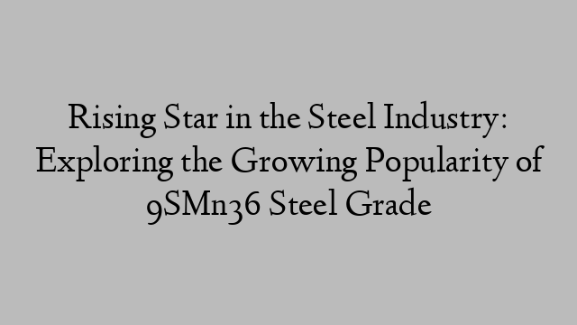 Rising Star in the Steel Industry: Exploring the Growing Popularity of 9SMn36 Steel Grade