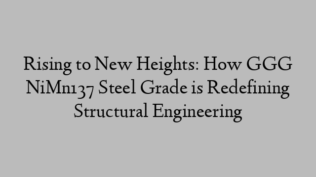 Rising to New Heights: How GGG NiMn137 Steel Grade is Redefining Structural Engineering