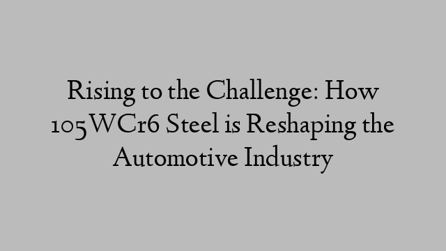 Rising to the Challenge: How 105WCr6 Steel is Reshaping the Automotive Industry