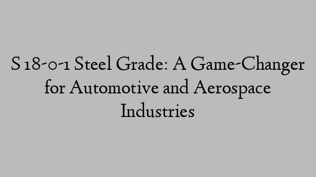 S 18-0-1 Steel Grade: A Game-Changer for Automotive and Aerospace Industries