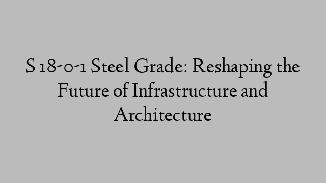 S 18-0-1 Steel Grade: Reshaping the Future of Infrastructure and Architecture