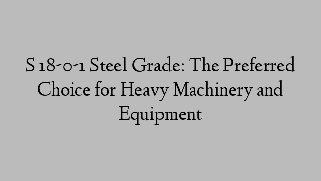 S 18-0-1 Steel Grade: The Preferred Choice for Heavy Machinery and Equipment