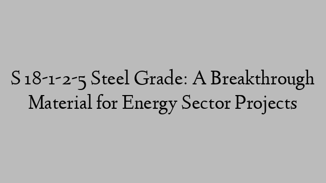 S 18-1-2-5 Steel Grade: A Breakthrough Material for Energy Sector Projects