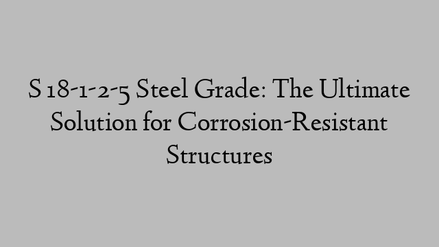 S 18-1-2-5 Steel Grade: The Ultimate Solution for Corrosion-Resistant Structures