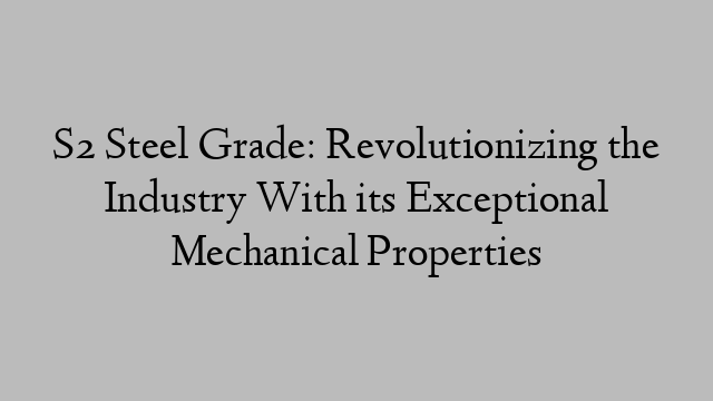 S2 Steel Grade: Revolutionizing the Industry With its Exceptional Mechanical Properties