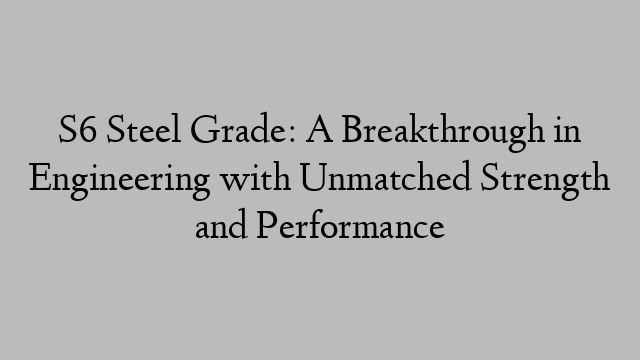 S6 Steel Grade: A Breakthrough in Engineering with Unmatched Strength and Performance