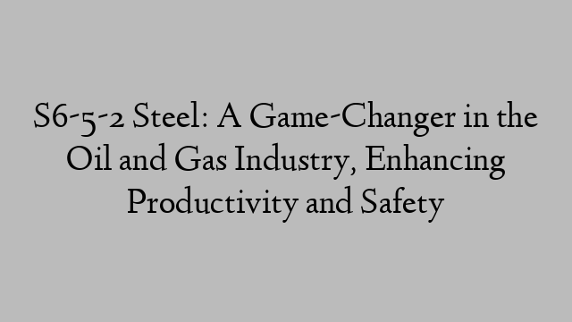 S6-5-2 Steel: A Game-Changer in the Oil and Gas Industry, Enhancing Productivity and Safety