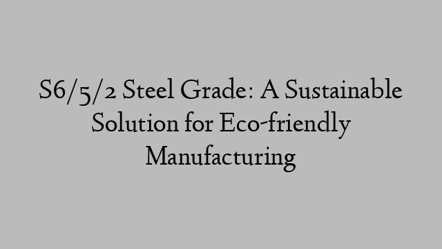 S6/5/2 Steel Grade: A Sustainable Solution for Eco-friendly Manufacturing