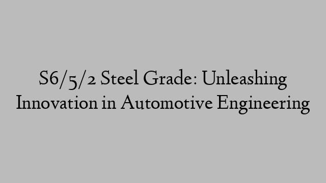 S6/5/2 Steel Grade: Unleashing Innovation in Automotive Engineering