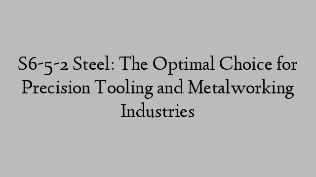 S6-5-2 Steel: The Optimal Choice for Precision Tooling and Metalworking Industries