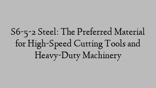 S6-5-2 Steel: The Preferred Material for High-Speed Cutting Tools and Heavy-Duty Machinery