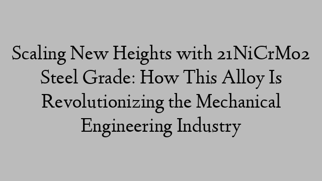 Scaling New Heights with 21NiCrMo2 Steel Grade: How This Alloy Is Revolutionizing the Mechanical Engineering Industry