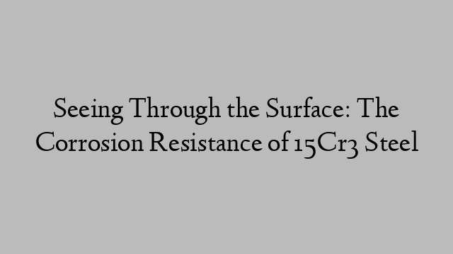 Seeing Through the Surface: The Corrosion Resistance of 15Cr3 Steel