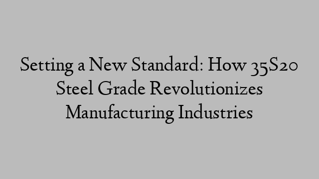 Setting a New Standard: How 35S20 Steel Grade Revolutionizes Manufacturing Industries