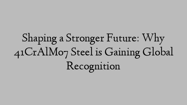 Shaping a Stronger Future: Why 41CrAlMo7 Steel is Gaining Global Recognition