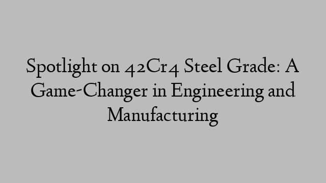 Spotlight on 42Cr4 Steel Grade: A Game-Changer in Engineering and Manufacturing