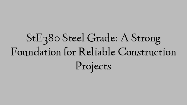 StE380 Steel Grade: A Strong Foundation for Reliable Construction Projects