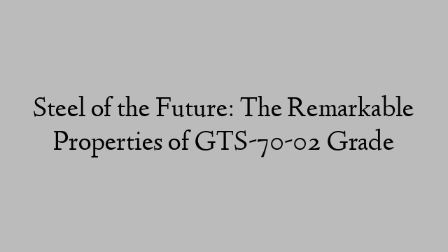 Steel of the Future: The Remarkable Properties of GTS-70-02 Grade