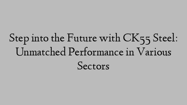 Step into the Future with CK55 Steel: Unmatched Performance in Various Sectors