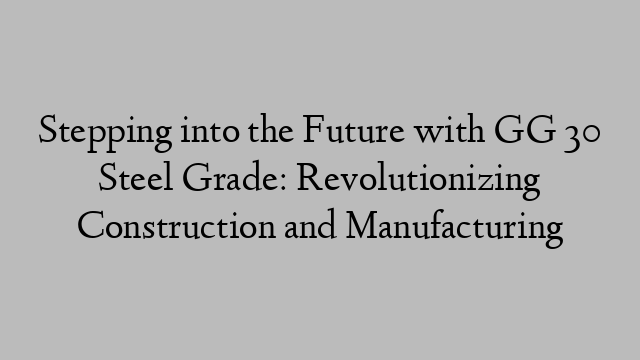 Stepping into the Future with GG 30 Steel Grade: Revolutionizing Construction and Manufacturing