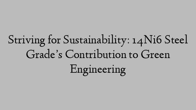 Striving for Sustainability: 14Ni6 Steel Grade’s Contribution to Green Engineering