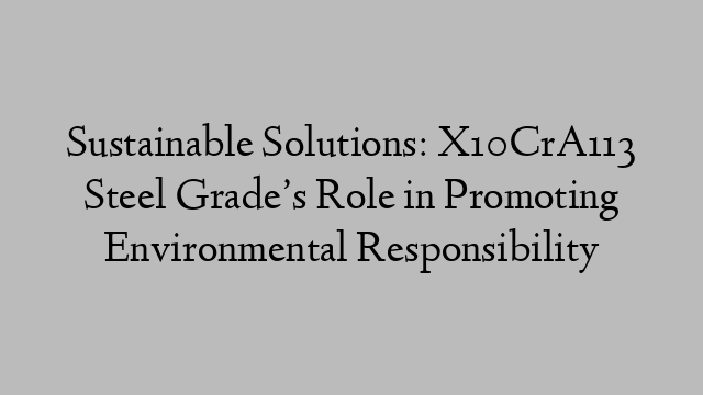 Sustainable Solutions: X10CrA113 Steel Grade’s Role in Promoting Environmental Responsibility