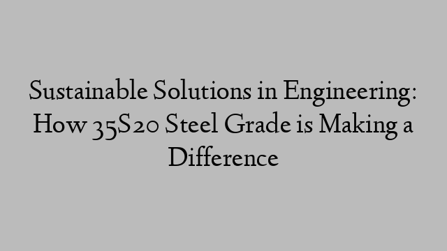 Sustainable Solutions in Engineering: How 35S20 Steel Grade is Making a Difference