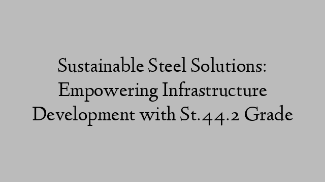 Sustainable Steel Solutions: Empowering Infrastructure Development with St.44.2 Grade