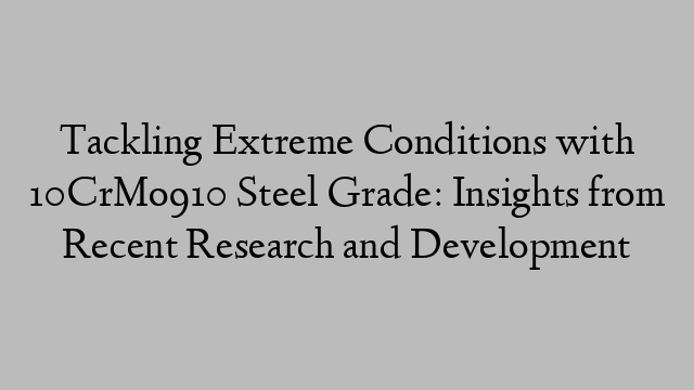 Tackling Extreme Conditions with 10CrMo910 Steel Grade: Insights from Recent Research and Development