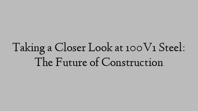 Taking a Closer Look at 100V1 Steel: The Future of Construction