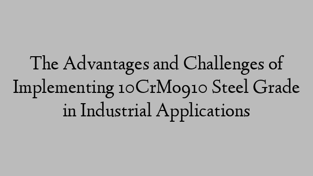 The Advantages and Challenges of Implementing 10CrMo910 Steel Grade in Industrial Applications