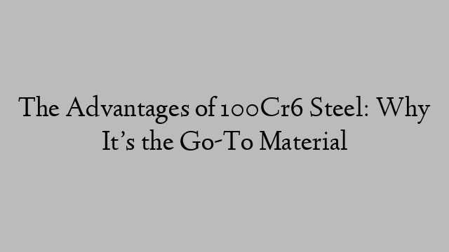 The Advantages of 100Cr6 Steel: Why It’s the Go-To Material