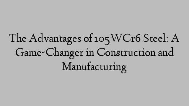 The Advantages of 105WCr6 Steel: A Game-Changer in Construction and Manufacturing