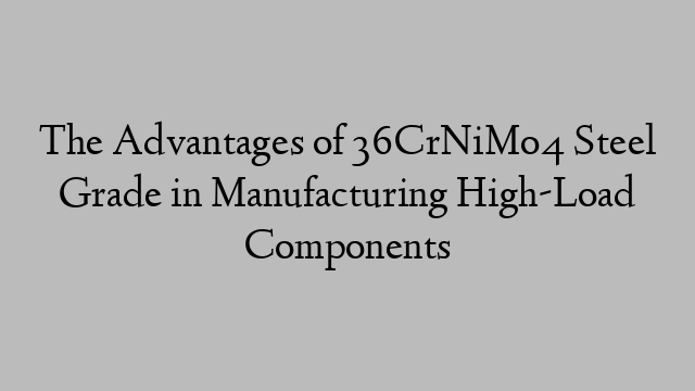 The Advantages of 36CrNiMo4 Steel Grade in Manufacturing High-Load Components