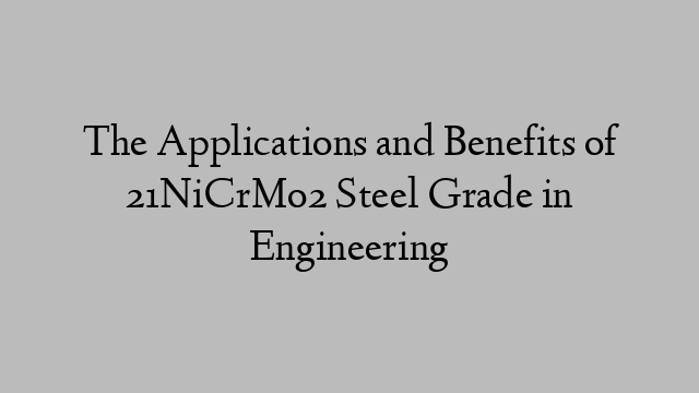 The Applications and Benefits of 21NiCrMo2 Steel Grade in Engineering