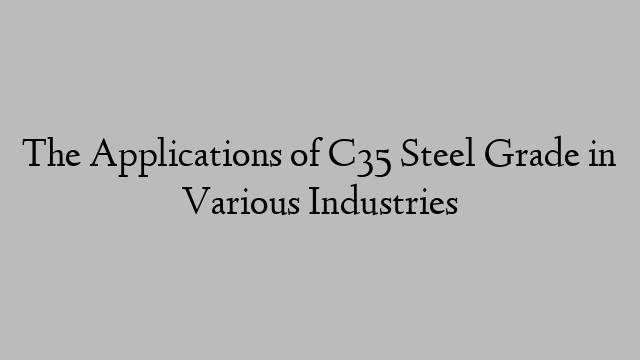 The Applications of C35 Steel Grade in Various Industries