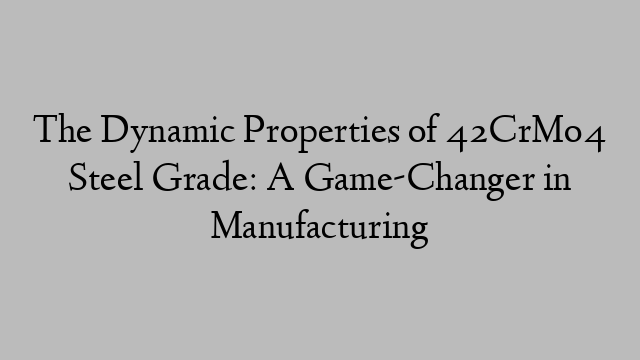 The Dynamic Properties of 42CrMo4 Steel Grade: A Game-Changer in Manufacturing