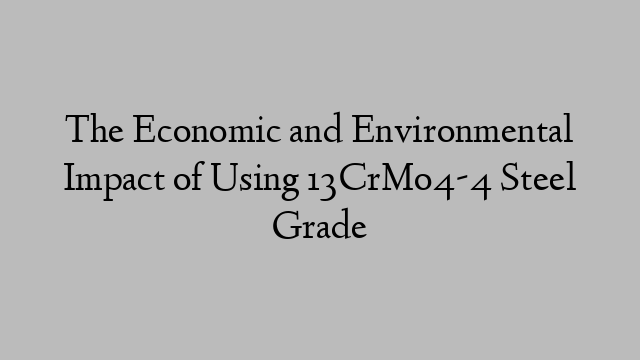 The Economic and Environmental Impact of Using 13CrMo4-4 Steel Grade