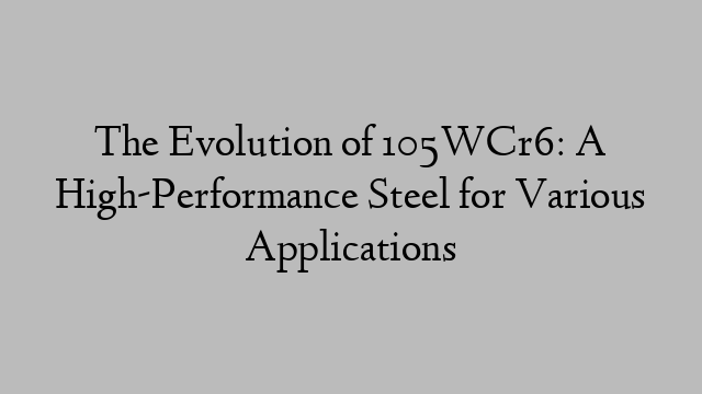 The Evolution of 105WCr6: A High-Performance Steel for Various Applications