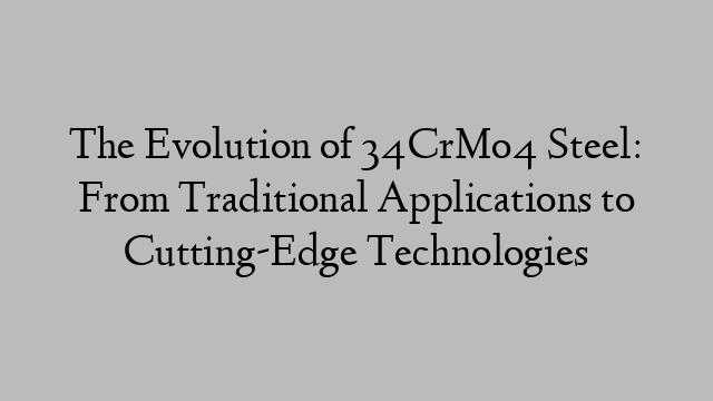 The Evolution of 34CrMo4 Steel: From Traditional Applications to Cutting-Edge Technologies