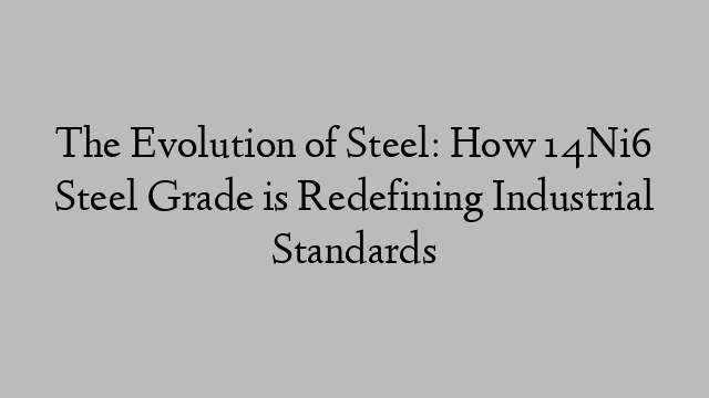 The Evolution of Steel: How 14Ni6 Steel Grade is Redefining Industrial Standards