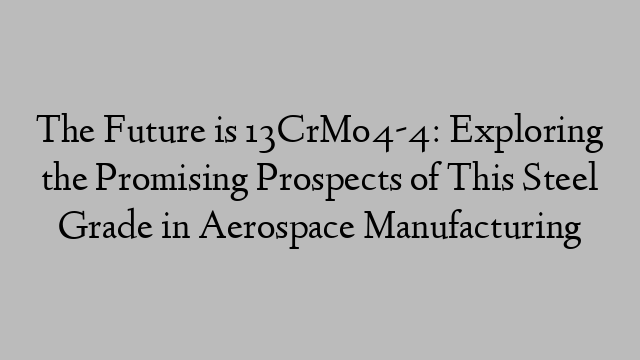 The Future is 13CrMo4-4: Exploring the Promising Prospects of This Steel Grade in Aerospace Manufacturing