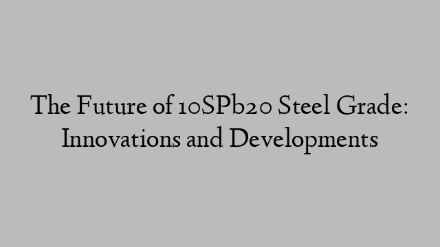 The Future of 10SPb20 Steel Grade: Innovations and Developments