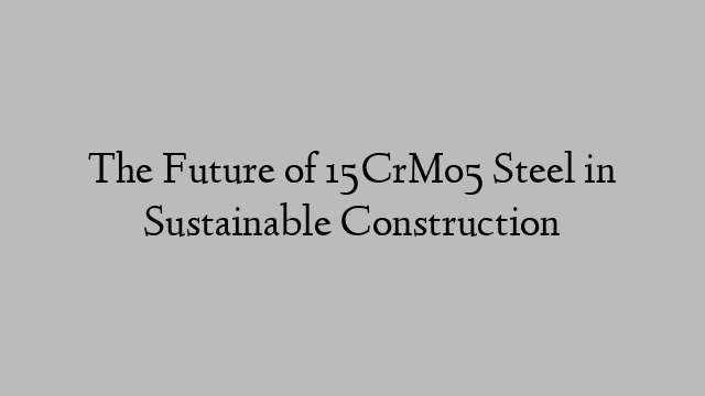 The Future of 15CrMo5 Steel in Sustainable Construction