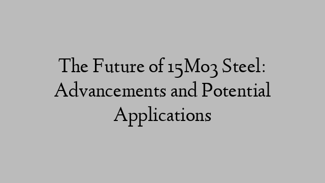 The Future of 15Mo3 Steel: Advancements and Potential Applications