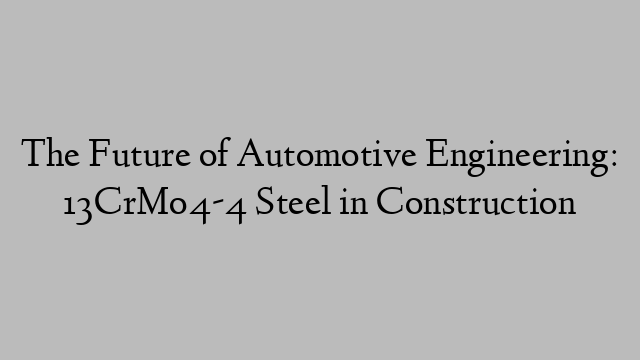 The Future of Automotive Engineering: 13CrMo4-4 Steel in Construction