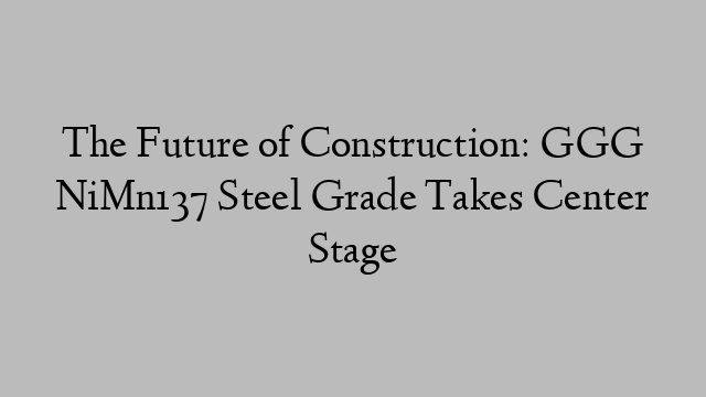 The Future of Construction: GGG NiMn137 Steel Grade Takes Center Stage