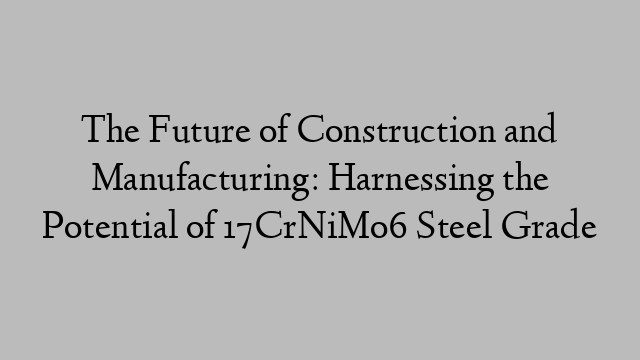 The Future of Construction and Manufacturing: Harnessing the Potential of 17CrNiMo6 Steel Grade